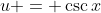 u = \csc{x}
