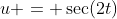 u = \sec(2t)