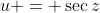u = \sec{z}