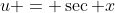 u = \sec x