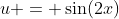 u = \sin(2x)