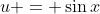 u = \sin{x}