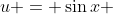 u = \sin{x} 