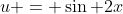 u = \sin 2x