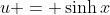 u = \sinh{x}
