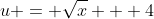u = \sqrt{x} + 4