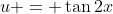 u = \tan{2x}