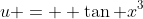 u =  \tan x^3