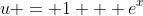 u = 1 + e^x