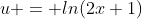 u = ln(2x+1)