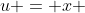 u = x 