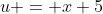 u = x+5
