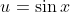 u=\sin{x}