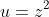 u=z^2