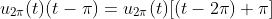 u_{2\pi}(t)(t-\pi)=u_{2\pi}(t)[(t-2\pi)+\pi]