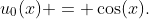 u_0(x) = \cos(x).