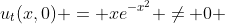 u_t(x,0) = xe^{-x^2} \ne 0 