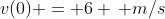 v(0) = 6 \, m/s