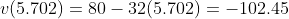 v(5.702)=80-32(5.702)=-102.45