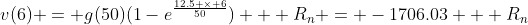 v(6) = g(50)(1-e^{\frac{12.5 \times 6}{50}}) + R_{n} = -1706.03 + R_{n}