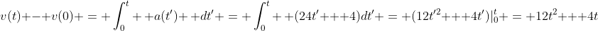 v(t) - v(0) = \int_0^t \, a(t') \, dt' = \int_0^t \, (24t' + 4)dt' = (12t'^2 + 4t')|_0^t = 12t^2 + 4t
