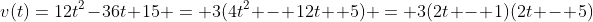 v(t)=12t^2-36t+15 = 3(4t^2 - 12t +5) = 3(2t - 1)(2t - 5)