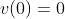 v\!\left(0\right)=0