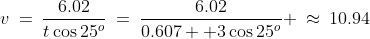 v\:=\:\frac{6.02}{t\cos25^o}\:=\:\frac{6.02}{0.607  3\cos25^o} \:\approx\:10.94