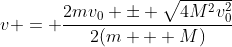 v = \frac{2mv_0 \pm \sqrt{4M^2v_0^2}}{2(m + M)}