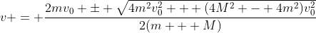 v = \frac{2mv_0 \pm \sqrt{4m^2v_0^2 + (4M^2 - 4m^2)v_0^2}}{2(m + M)}