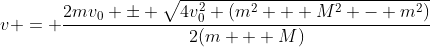 v = \frac{2mv_0 \pm \sqrt{4v_0^2 (m^2 + M^2 - m^2)}}{2(m + M)}