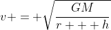 v = \sqrt{\frac{GM}{r + h}}
