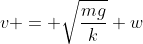 v = \sqrt{\frac{mg}{k}} w