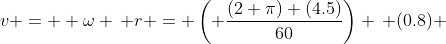 v =  \omega \, r = \left( \frac{(2 \pi) (4.5)}{60}\right) \, (0.8) 