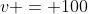 v = 100