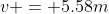 v = 5.58m