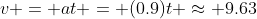 v = at = (0.9)t \approx 9.63