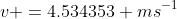 v =4.534353 ms^{-1}
