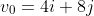 v_{0}=4i+8j