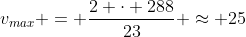 v_{max} = \frac{2 \cdot 288}{23} \approx 25