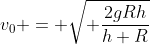 v_0 = \sqrt{ \frac{2gRh}{h+R}}