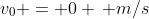 v_0 = 0 \, m/s