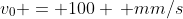 v_0 = 100 \, mm/s
