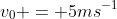 v_0 = 5ms^{-1}