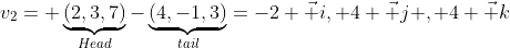 v_2= \underbrace{(2,3,7)}_{Head}-\underbrace{(4,-1,3)}_{tail}=-2 \vec i, 4 \vec j , 4 \vec k