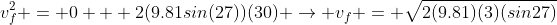 v_f^2 = 0 + 2(9.81sin(27))(30) \rightarrow v_f = \sqrt{2(9.81)(3)(sin27)}