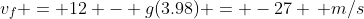v_f = 12 - g(3.98) = -27 \, m/s