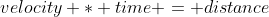 velocity * time = distance