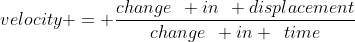velocity = \frac{change\hspace{2mm} in\hspace{2mm} displacement}{change\hspace{2mm} in \hspace{2mm}time}