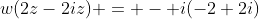 w(2z-2iz) = - i(-2+2i)